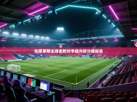 伯恩茅斯主场击败对手提升积分榜排名