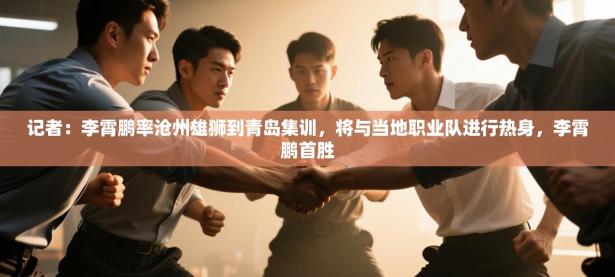 记者：李霄鹏率沧州雄狮到青岛集训，将与当地职业队进行热身，李霄鹏首胜