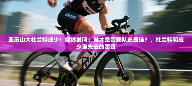 亚历山大杜兰特威少！媒体发问：谁才是雷霆队史最佳？，杜兰特和威少谁先去的雷霆