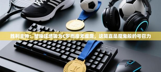 胜利主帅：整座球场因为C罗而座无虚席，这简直是魔鬼般的号召力