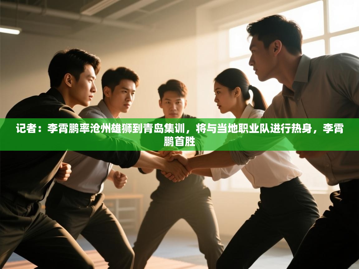 记者:李霄鹏率沧州雄狮到青岛集训,将与当地职业队进行热身,李霄鹏首胜 第2张