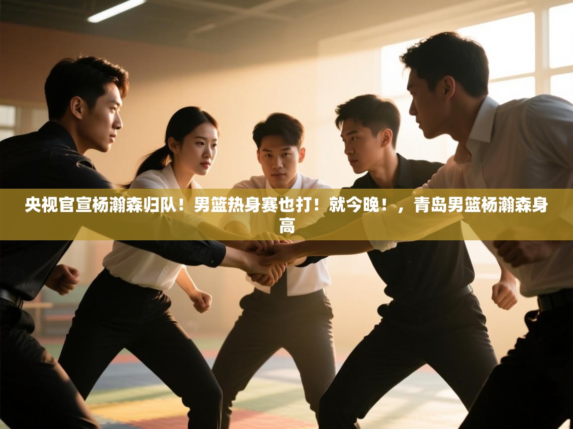 央视官宣杨瀚森归队!男篮热身赛也打!就今晚!,青岛男篮杨瀚森身高 第2张