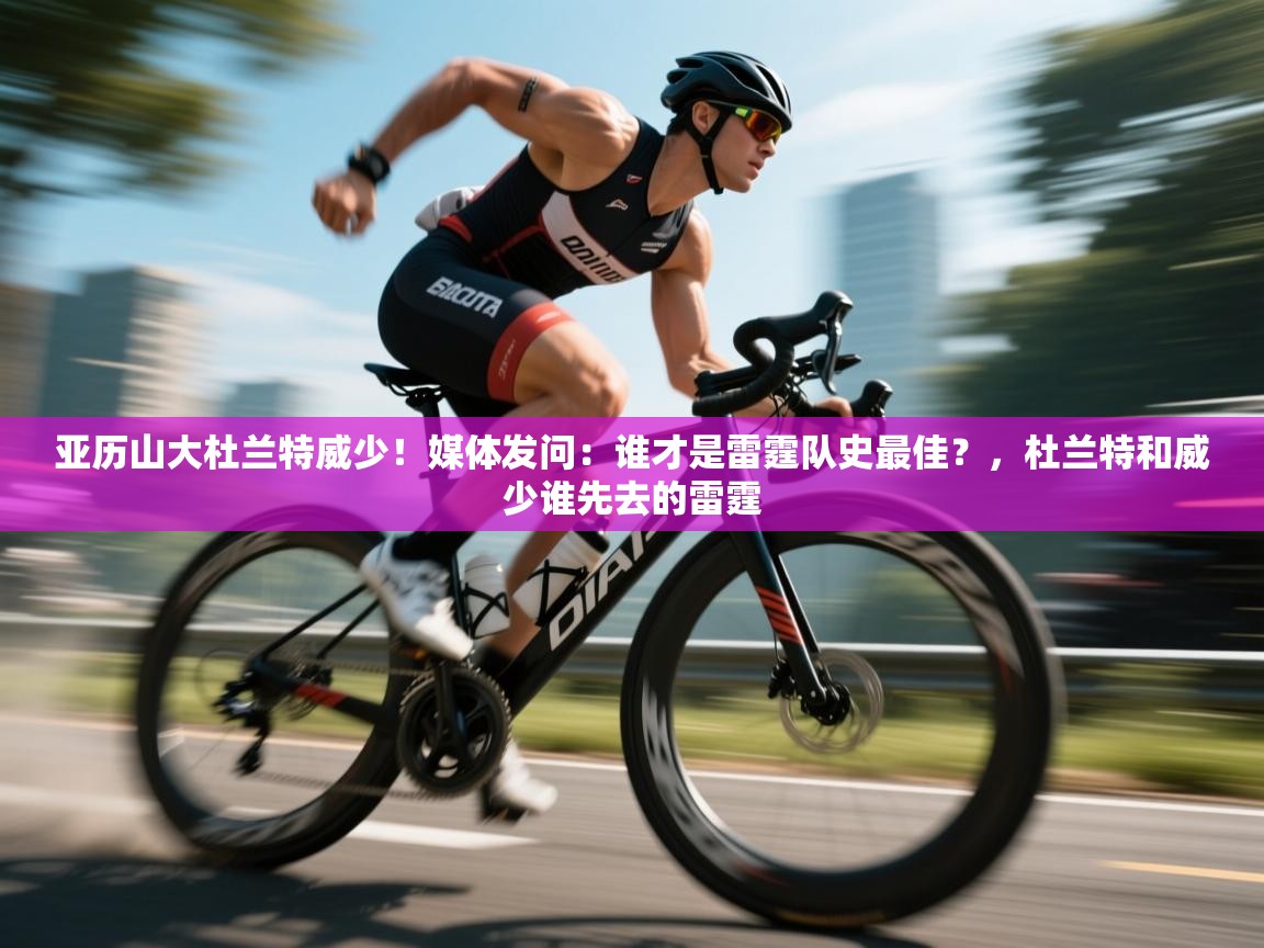 亚历山大杜兰特威少!媒体发问:谁才是雷霆队史最佳?,杜兰特和威少谁先去的雷霆 第1张