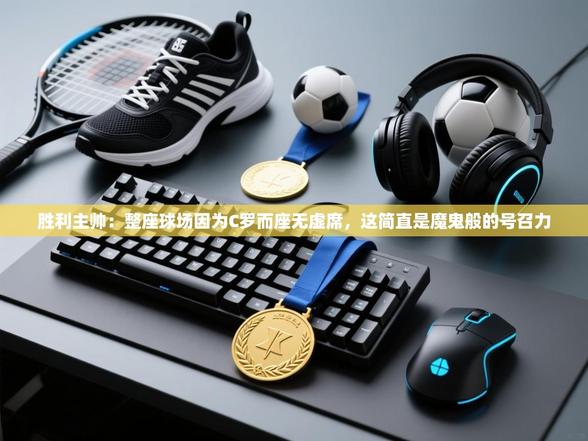 胜利主帅：整座球场因为C罗而座无虚席，这简直是魔鬼般的号召力  第1张