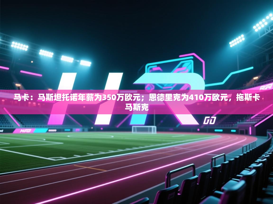 马卡：马斯坦托诺年薪为350万欧元；恩德里克为410万欧元，拖斯卡马斯克  第1张