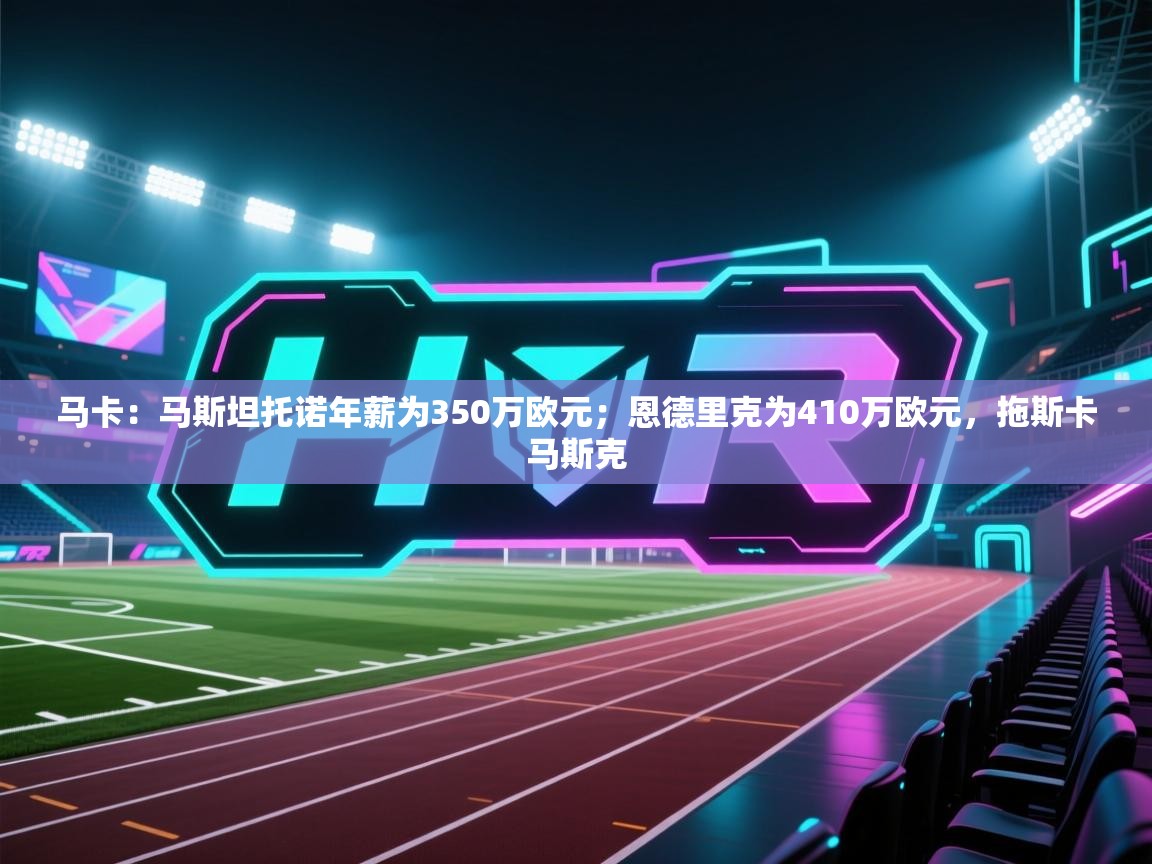 马卡：马斯坦托诺年薪为350万欧元；恩德里克为410万欧元，拖斯卡马斯克  第2张