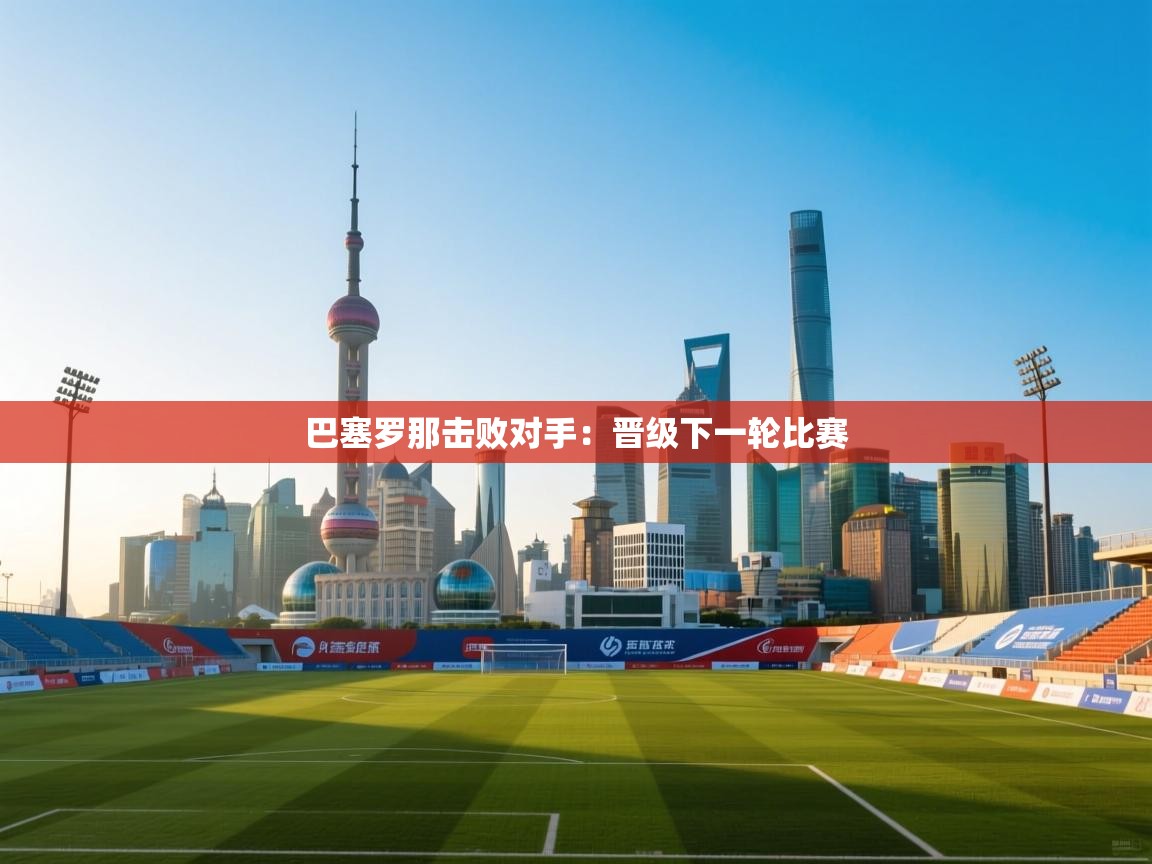 巴塞罗那击败对手:晋级下一轮比赛 第2张