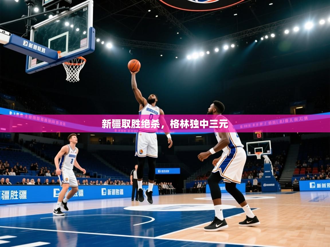 新疆取胜绝杀，格林独中三元  第1张